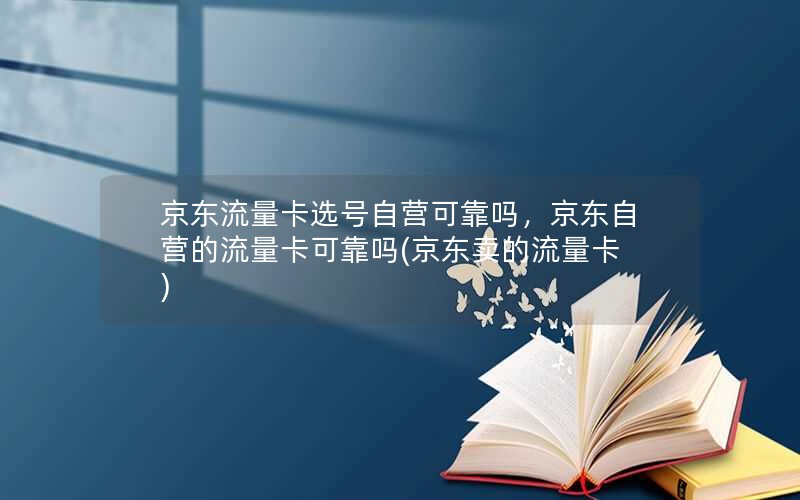 京东流量卡选号自营可靠吗，京东自营的流量卡可靠吗(京东卖的流量卡)