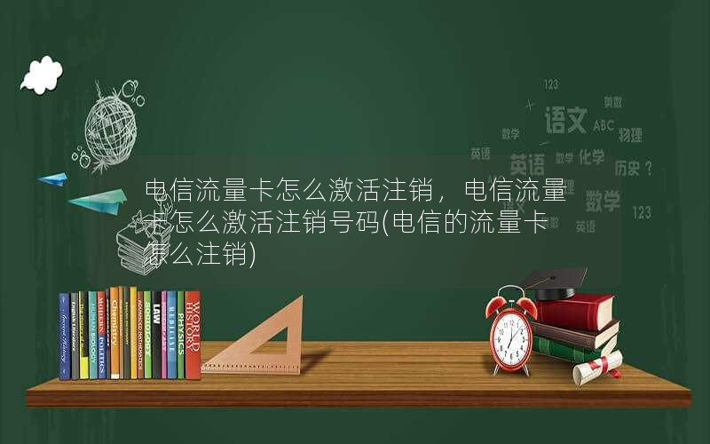 电信流量卡怎么激活注销，电信流量卡怎么激活注销号码(电信的流量卡怎么注销)