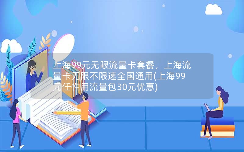 上海99元无限流量卡套餐，上海流量卡无限不限速全国通用(上海99元任性用流量包30元优惠)