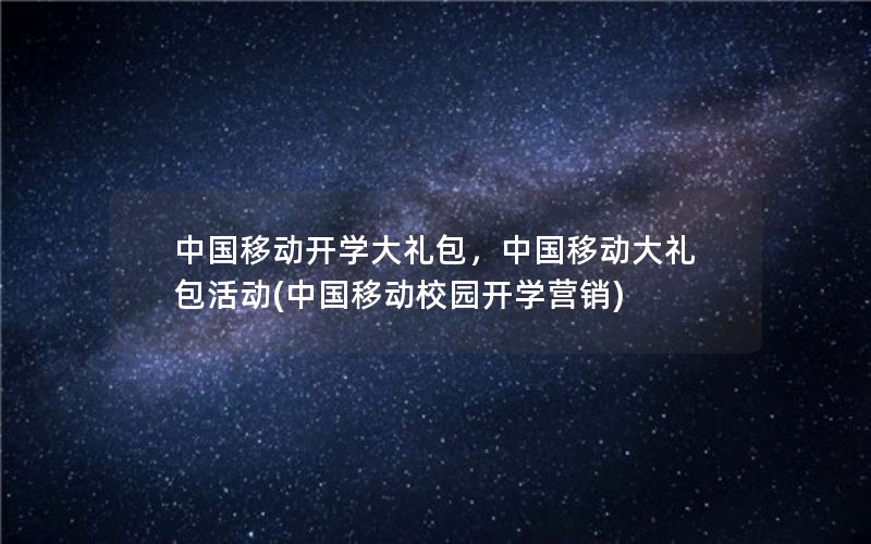 中国移动开学大礼包，中国移动大礼包活动(中国移动校园开学营销)