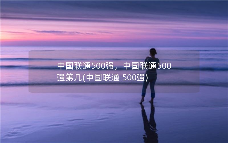 中国联通500强，中国联通500强第几(中国联通 500强)