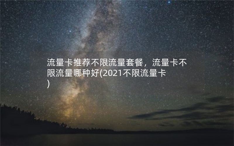 流量卡推荐不限流量套餐，流量卡不限流量哪种好(2021不限流量卡)