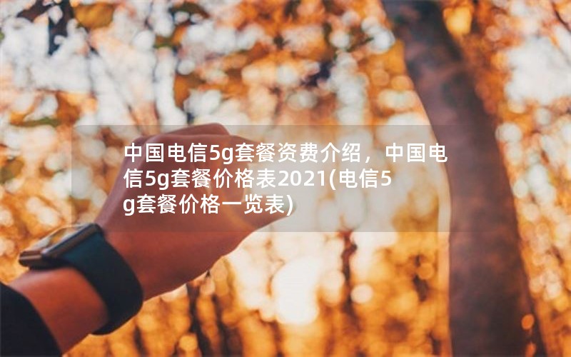 中国电信5g套餐资费介绍，中国电信5g套餐价格表2021(电信5g套餐价格一览表)