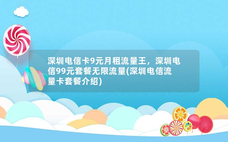 深圳电信卡9元月租流量王，深圳电信99元套餐无限流量(深圳电信流量卡套餐介绍)