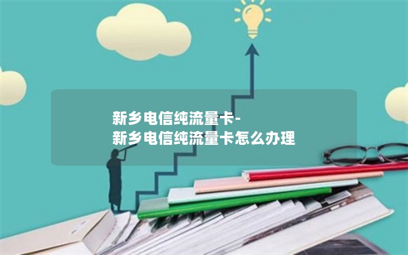 新乡电信纯流量卡-新乡电信纯流量卡怎么办理