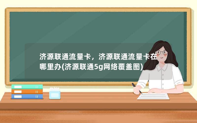 济源联通流量卡，济源联通流量卡在哪里办(济源联通5g网络覆盖图)