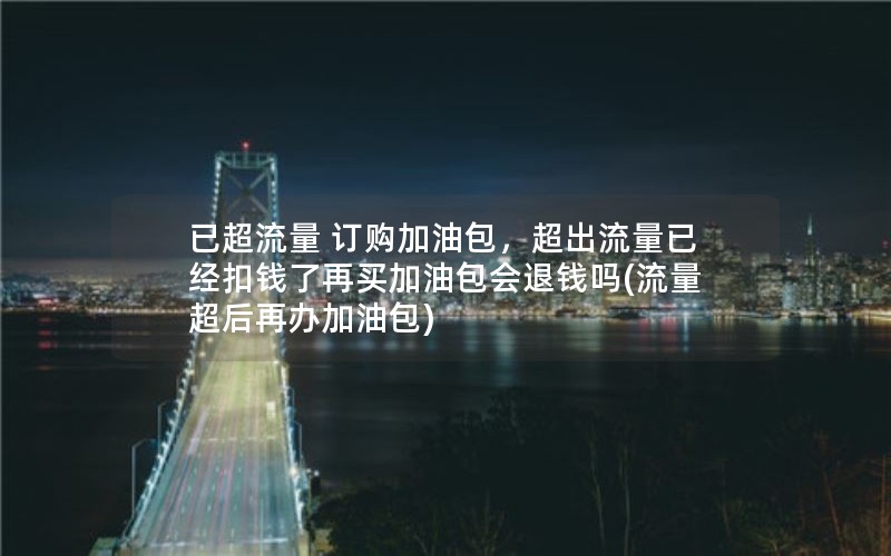 已超流量 订购加油包，超出流量已经扣钱了再买加油包会退钱吗(流量超后再办加油包)