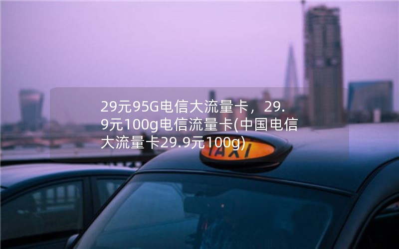 29元95G电信大流量卡，29.9元100g电信流量卡(中国电信大流量卡29.9元100g)