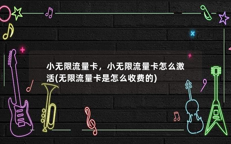 小无限流量卡，小无限流量卡怎么激活(无限流量卡是怎么收费的)