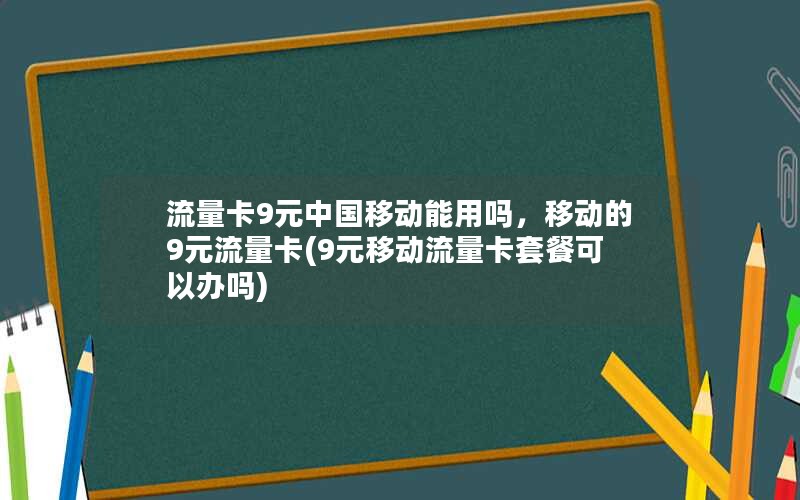 流量卡9元中国移动能用吗，移动的9元流量卡(9元移动流量卡套餐可以办吗)