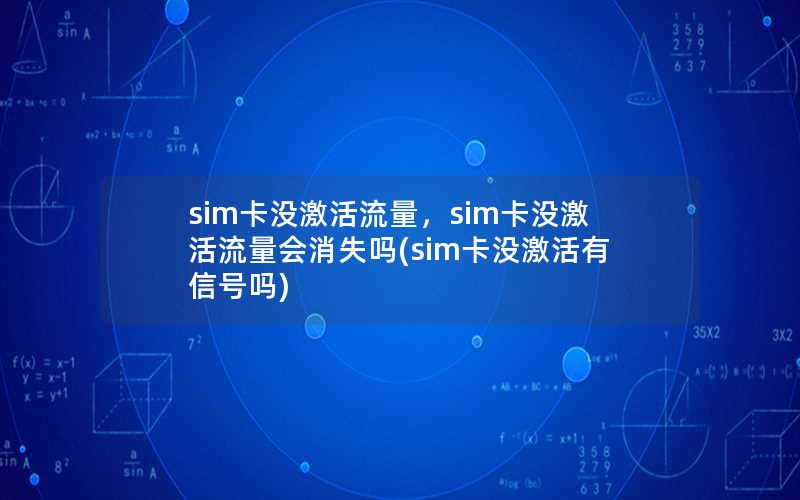 sim卡没激活流量，sim卡没激活流量会消失吗(sim卡没激活有信号吗)