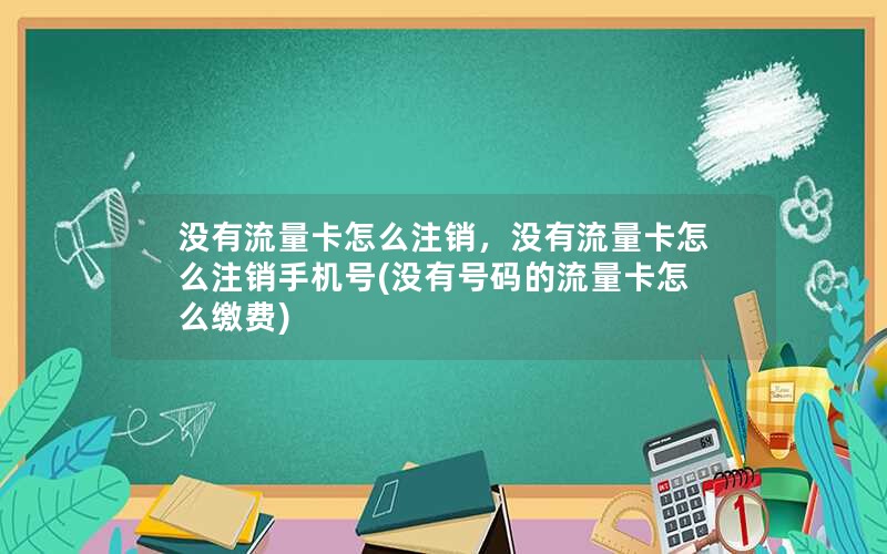 没有流量卡怎么注销，没有流量卡怎么注销手机号(没有号码的流量卡怎么缴费)