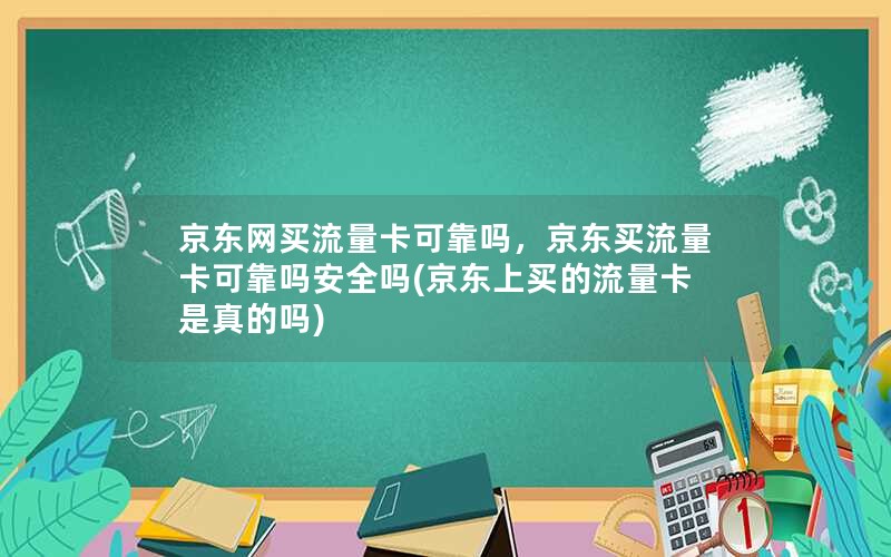 京东网买流量卡可靠吗，京东买流量卡可靠吗安全吗(京东上买的流量卡是真的吗)