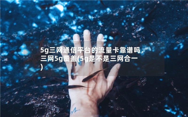 5g三网通信平台的流量卡靠谱吗，三网5g覆盖(5g是不是三网合一)