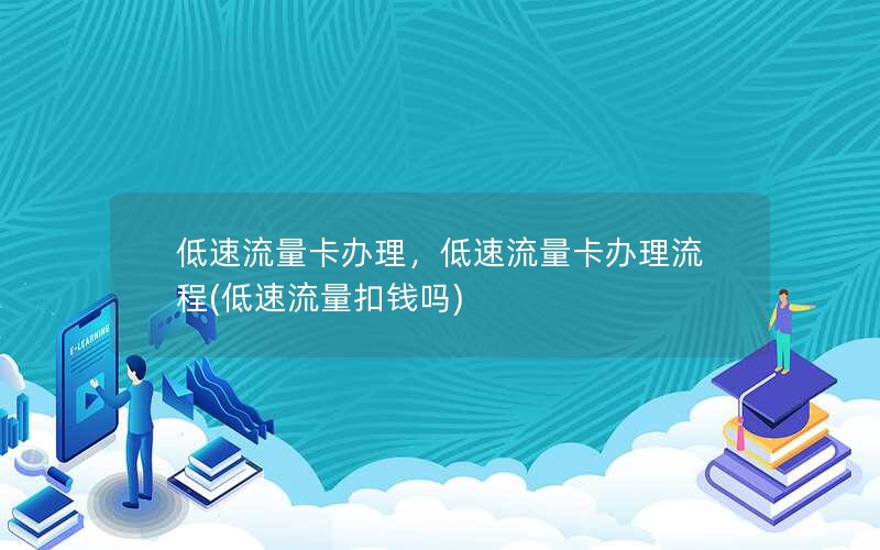 低速流量卡办理，低速流量卡办理流程(低速流量扣钱吗)