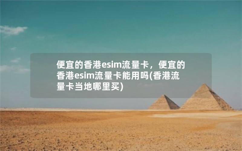 便宜的香港esim流量卡，便宜的香港esim流量卡能用吗(香港流量卡当地哪里买)