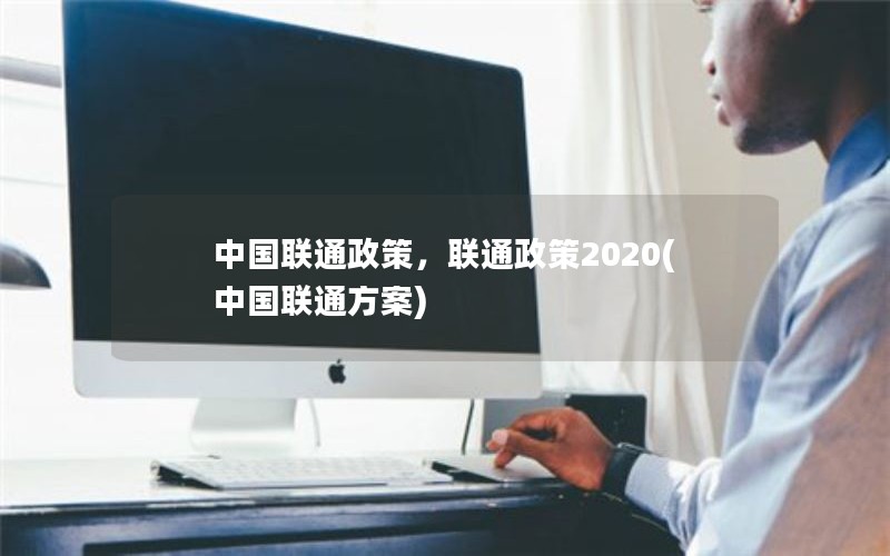 中国联通政策，联通政策2020(中国联通方案)