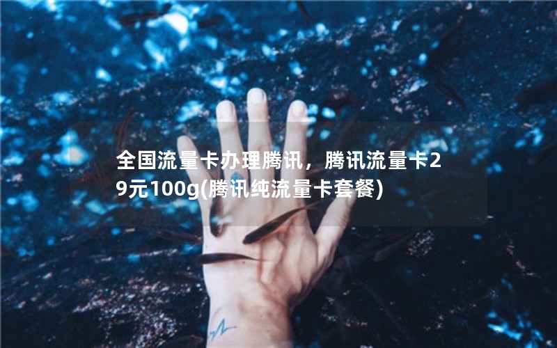 全国流量卡办理腾讯，腾讯流量卡29元100g(腾讯纯流量卡套餐)