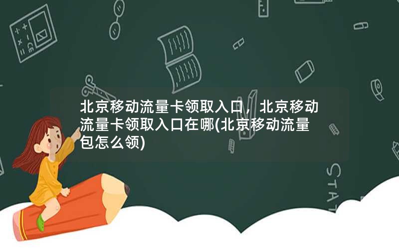 北京移动流量卡领取入口，北京移动流量卡领取入口在哪(北京移动流量包怎么领)