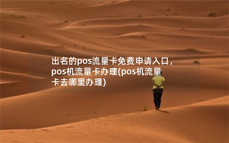 出名的pos流量卡免费申请入口，pos机流量卡办理(pos机流量卡去哪里办理)