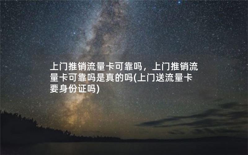 上门推销流量卡可靠吗，上门推销流量卡可靠吗是真的吗(上门送流量卡要身份证吗)