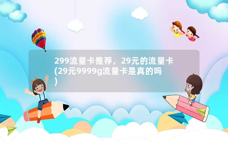 299流量卡推荐，29元的流量卡(29元9999g流量卡是真的吗)