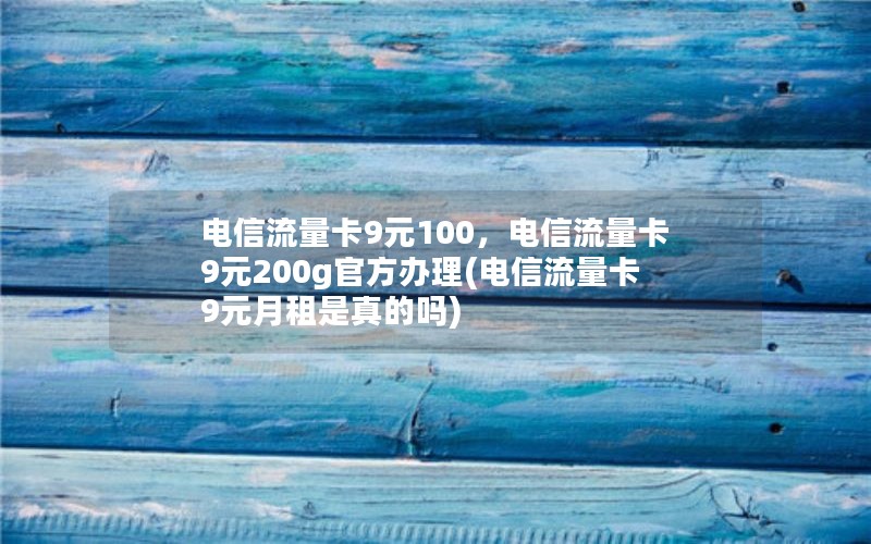 电信流量卡9元100，电信流量卡9元200g官方办理(电信流量卡9元月租是真的吗)