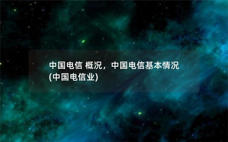 中国电信 概况，中国电信基本情况(中国电信业)