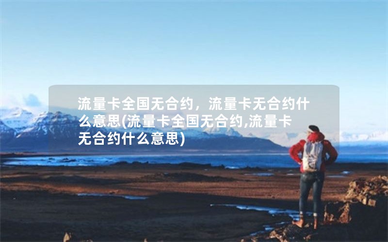 流量卡全国无合约，流量卡无合约什么意思(流量卡全国无合约,流量卡无合约什么意思)