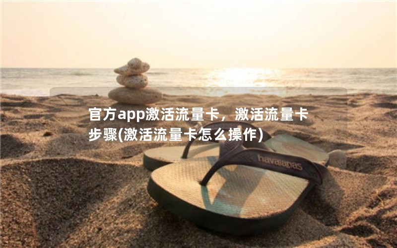 官方app激活流量卡，激活流量卡步骤(激活流量卡怎么操作)