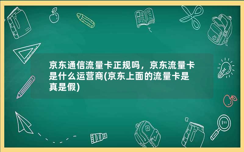 京东通信流量卡正规吗，京东流量卡是什么运营商(京东上面的流量卡是真是假)