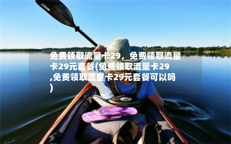 免费领取流量卡29，免费领取流量卡29元套餐(免费领取流量卡29,免费领取流量卡29元套餐可以吗)