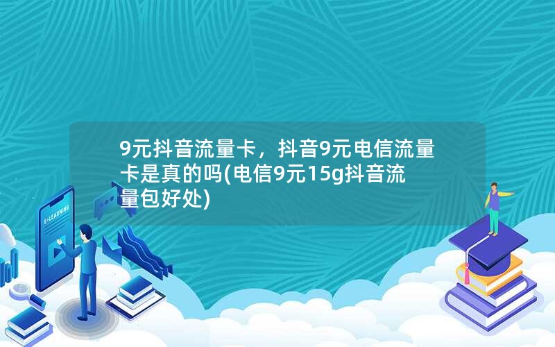 9元抖音流量卡，抖音9元电信流量卡是真的吗(电信9元15g抖音流量包好处)