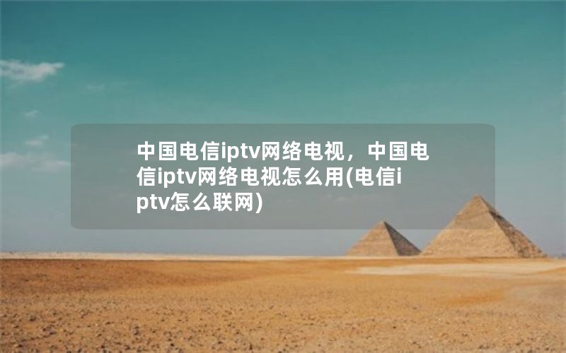 中国电信iptv网络电视，中国电信iptv网络电视怎么用(电信iptv怎么联网)