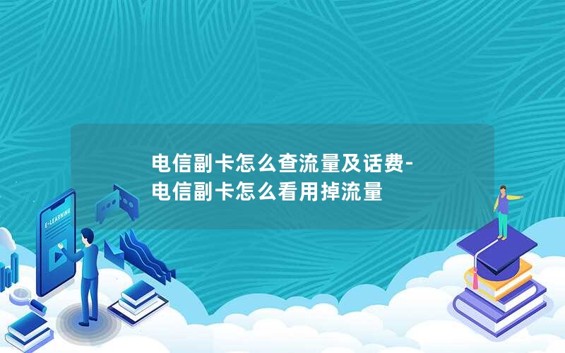 电信副卡怎么查流量及话费-电信副卡怎么看用掉流量