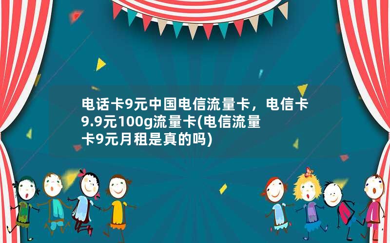 电话卡9元中国电信流量卡，电信卡9.9元100g流量卡(电信流量卡9元月租是真的吗)