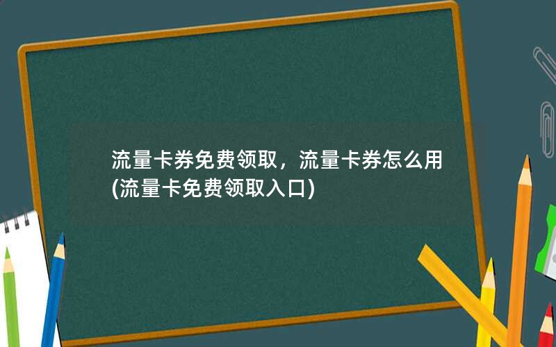 流量卡券免费领取，流量卡券怎么用(流量卡免费领取入口)