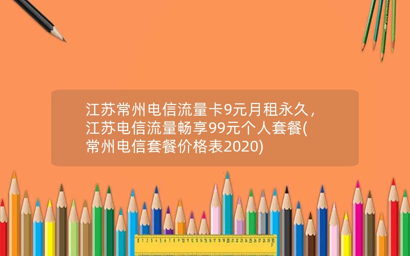 江苏常州电信流量卡9元月租永久，江苏电信流量畅享99元个人套餐(常州电信套餐价格表2020)