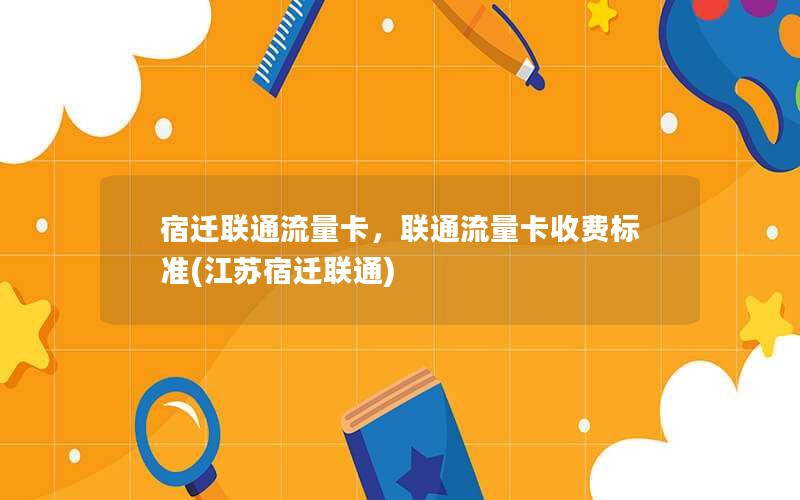 宿迁联通流量卡，联通流量卡收费标准(江苏宿迁联通)