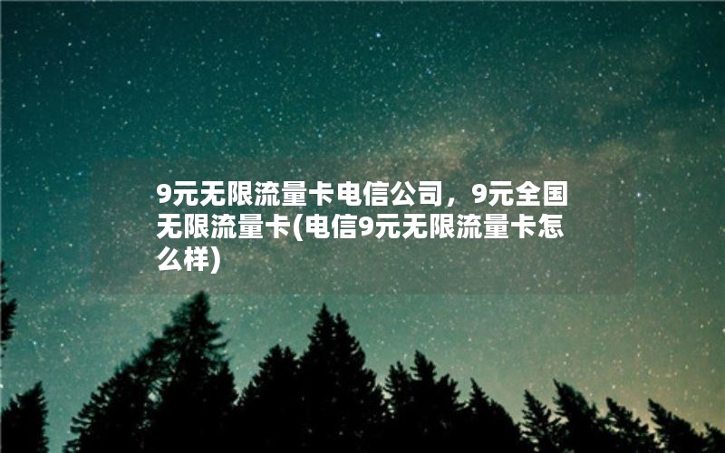 9元无限流量卡电信公司，9元全国无限流量卡(电信9元无限流量卡怎么样)