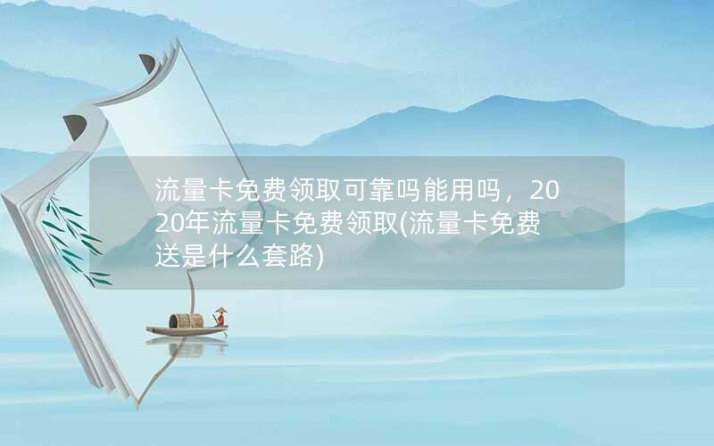 流量卡免费领取可靠吗能用吗，2020年流量卡免费领取(流量卡免费送是什么套路)