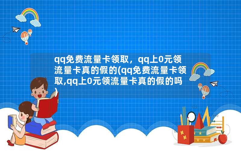 qq免费流量卡领取，qq上0元领流量卡真的假的(qq免费流量卡领取,qq上0元领流量卡真的假的吗)