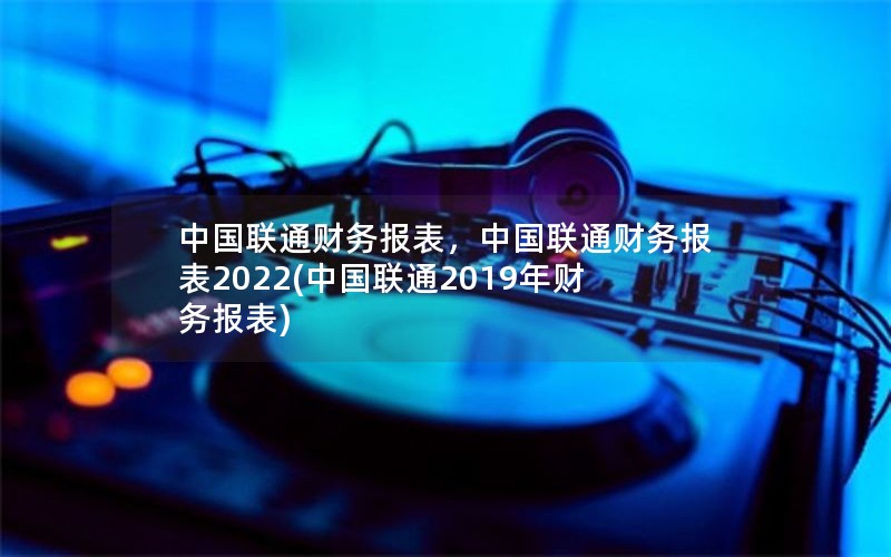 中国联通财务报表，中国联通财务报表2022(中国联通2019年财务报表)