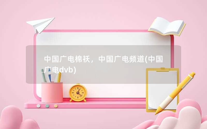 中国广电棉袄，中国广电频道(中国广电dvb)