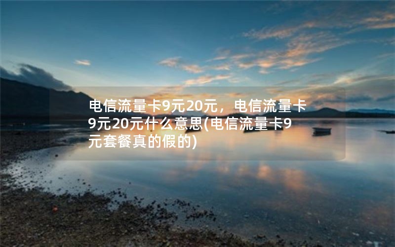 电信流量卡9元20元，电信流量卡9元20元什么意思(电信流量卡9元套餐真的假的)