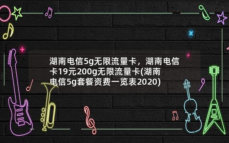 湖南电信5g无限流量卡，湖南电信卡19元200g无限流量卡(湖南电信5g套餐资费一览表2020)