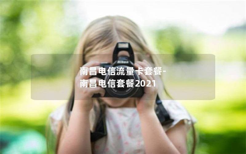 南昌电信流量卡套餐-南昌电信套餐2021