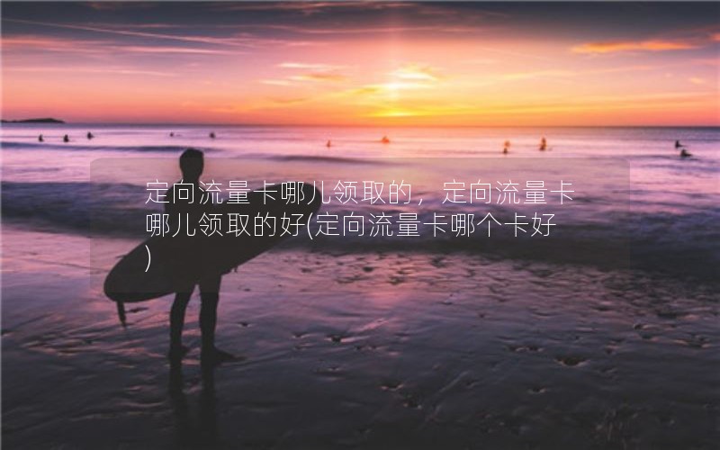 定向流量卡哪儿领取的，定向流量卡哪儿领取的好(定向流量卡哪个卡好)