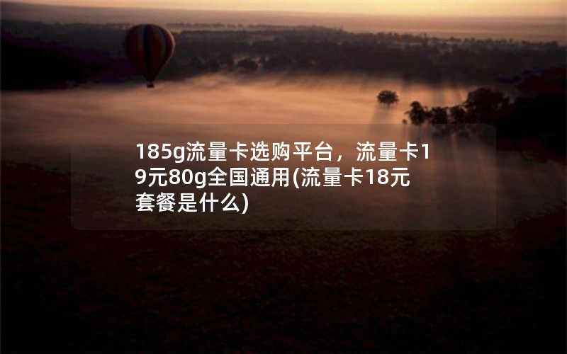 185g流量卡选购平台，流量卡19元80g全国通用(流量卡18元套餐是什么)