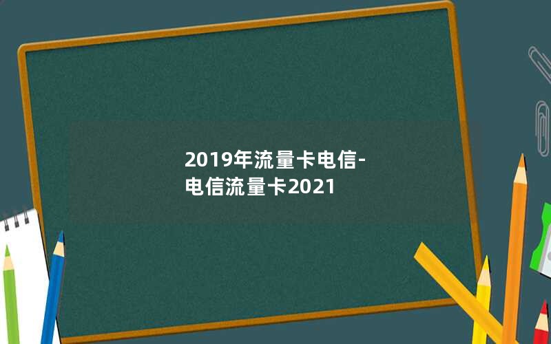 2019年流量卡电信-电信流量卡2021